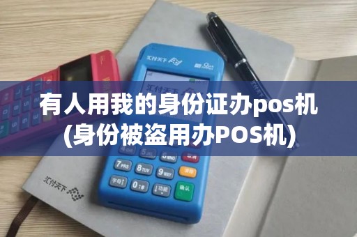 有人用我的身份证办pos机(身份被盗用办POS机)