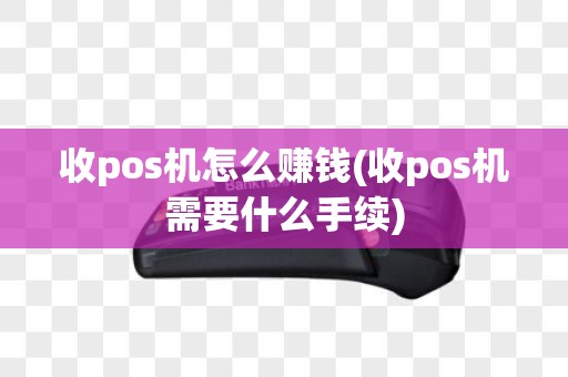 收pos机怎么赚钱(收pos机需要什么手续)
