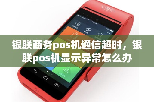 银联商务pos机通信超时，银联pos机显示异常怎么办