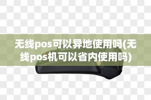 无线pos可以异地使用吗(无线pos机可以省内使用吗)