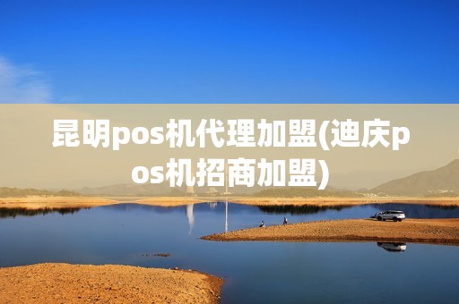 昆明pos机代理加盟(迪庆pos机招商加盟)
