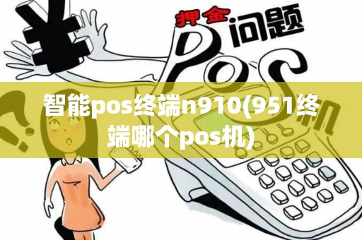 智能pos终端n910(951终端哪个pos机)