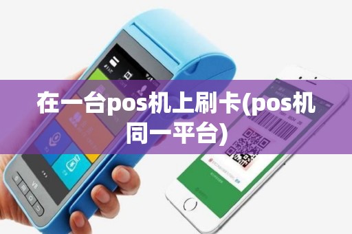 在一台pos机上刷卡(pos机同一平台)