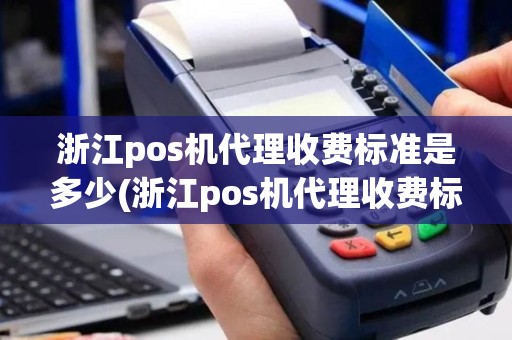 浙江pos机代理收费标准是多少(浙江pos机代理收费标准)
