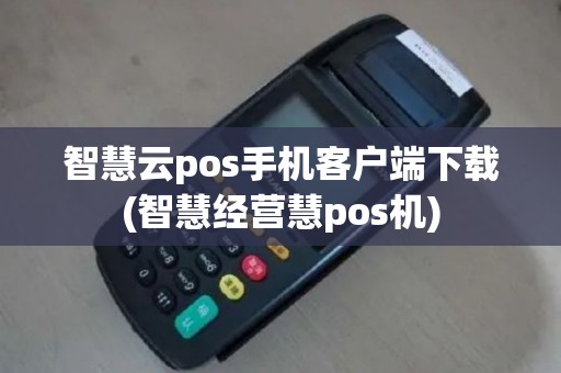 智慧云pos手机客户端下载(智慧经营慧pos机)