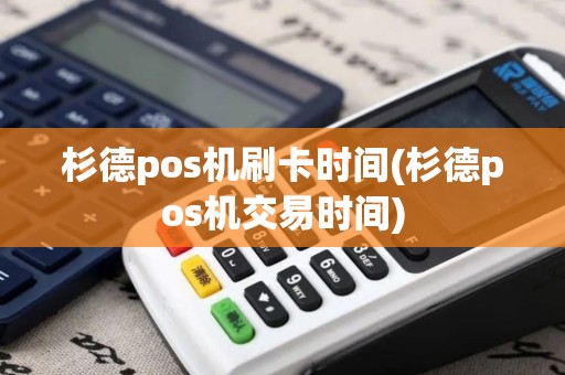 杉德pos机刷卡时间(杉德pos机交易时间)