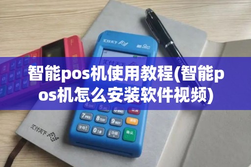 智能pos机使用教程(智能pos机怎么安装软件视频)