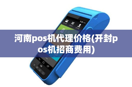 河南pos机代理价格(开封pos机招商费用)