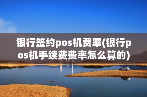 银行签约pos机费率(银行pos机手续费费率怎么算的)