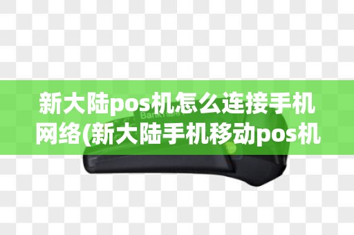 新大陆pos机怎么连接手机网络(新大陆手机移动pos机)