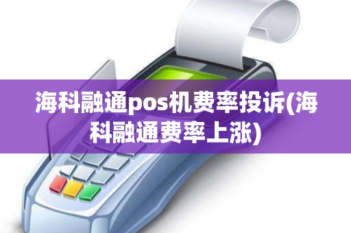 海科融通pos机费率投诉(海科融通费率上涨)