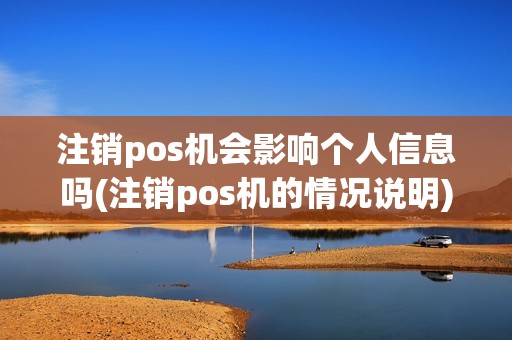 注销pos机会影响个人信息吗(注销pos机的情况说明)
