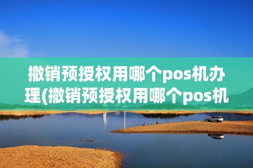 撤销预授权用哪个pos机办理(撤销预授权用哪个pos机)