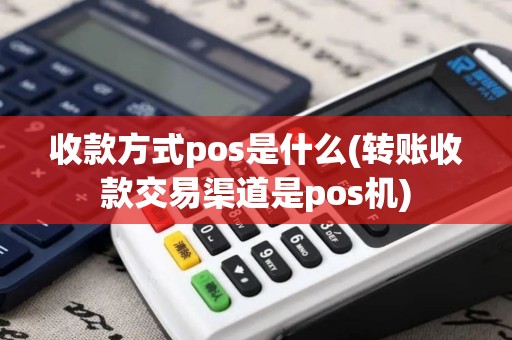 收款方式pos是什么(转账收款交易渠道是pos机)