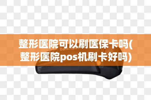 整形医院可以刷医保卡吗(整形医院pos机刷卡好吗)
