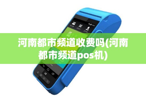 河南都市频道收费吗(河南都市频道pos机)