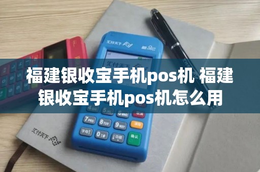 福建银收宝手机pos机 福建银收宝手机pos机怎么用