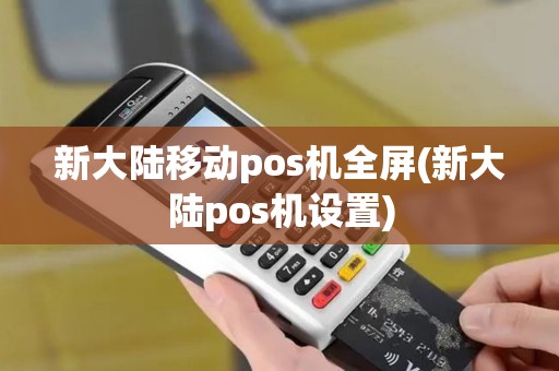 新大陆移动pos机全屏(新大陆pos机设置)
