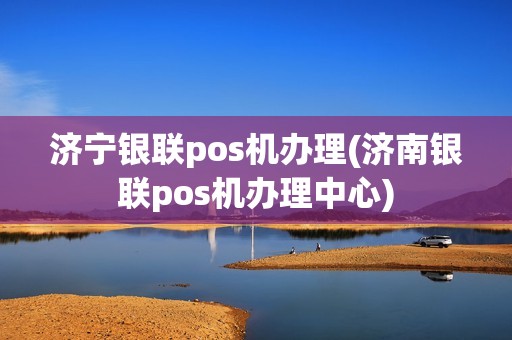 济宁银联pos机办理(济南银联pos机办理中心)