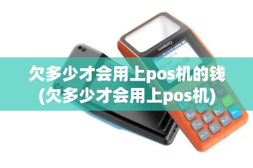 欠多少才会用上pos机的钱(欠多少才会用上pos机)