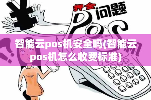 智能云pos机安全吗(智能云pos机怎么收费标准)
