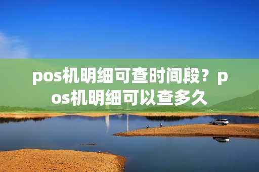pos机明细可查时间段？pos机明细可以查多久