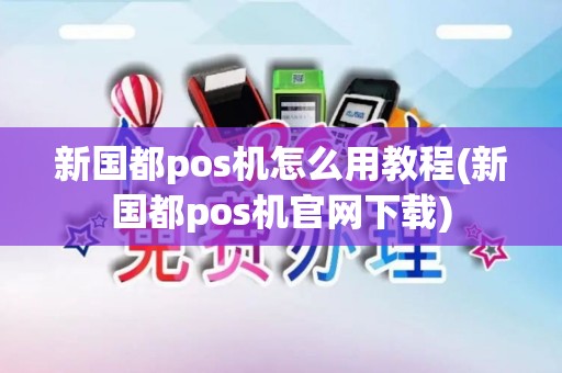 新国都pos机怎么用教程(新国都pos机官网下载)