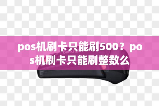 pos机刷卡只能刷500？pos机刷卡只能刷整数么