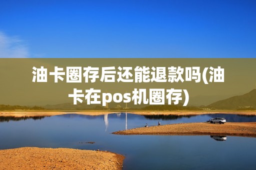 油卡圈存后还能退款吗(油卡在pos机圈存)