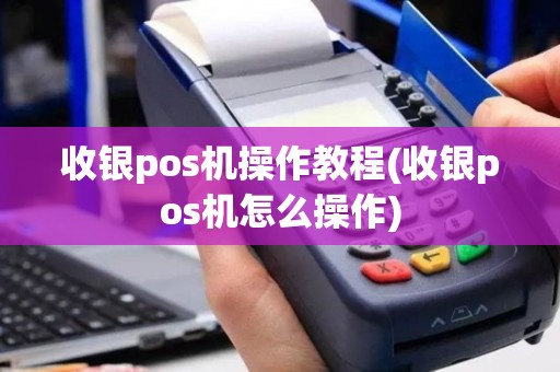 收银pos机操作教程(收银pos机怎么操作)