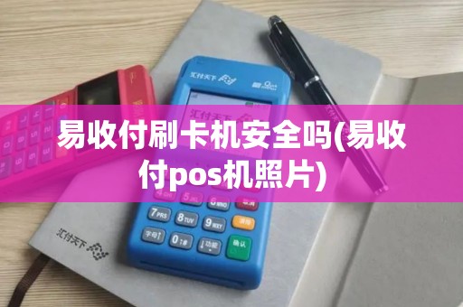 易收付刷卡机安全吗(易收付pos机照片)