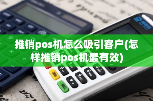 推销pos机怎么吸引客户(怎样推销pos机最有效)