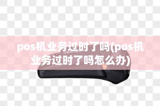 pos机业务过时了吗(pos机业务过时了吗怎么办)