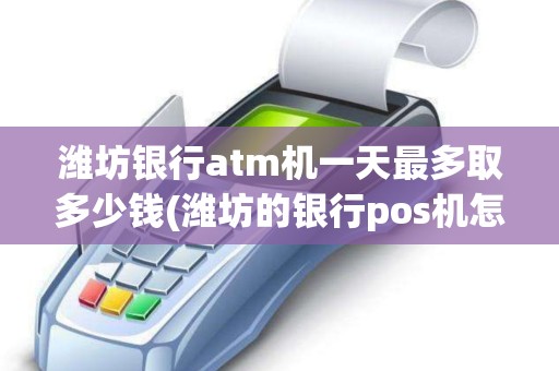 潍坊银行atm机一天最多取多少钱(潍坊的银行pos机怎么用)