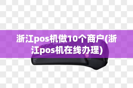 浙江pos机做10个商户(浙江pos机在线办理)