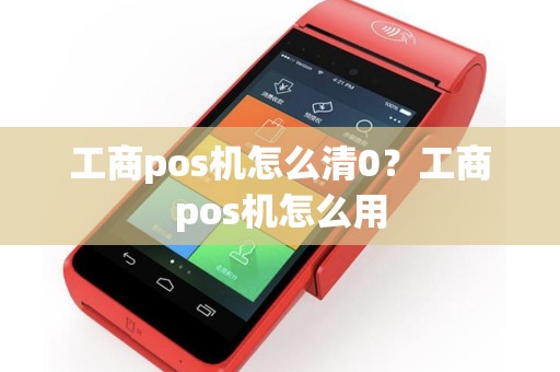工商pos机怎么清0？工商pos机怎么用