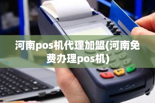 河南pos机代理加盟(河南免费办理pos机)