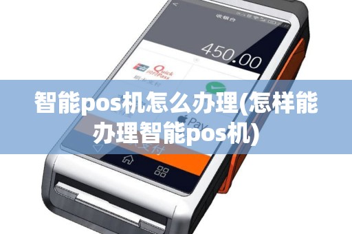 智能pos机怎么办理(怎样能办理智能pos机)
