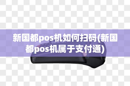 新国都pos机如何扫码(新国都pos机属于支付通)