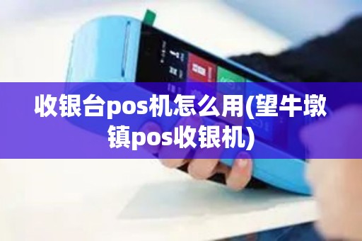 收银台pos机怎么用(望牛墩镇pos收银机)