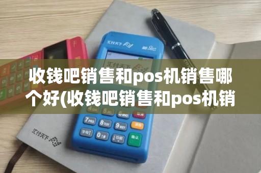 收钱吧销售和pos机销售哪个好(收钱吧销售和pos机销售)