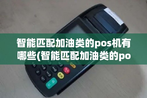 智能匹配加油类的pos机有哪些(智能匹配加油类的pos机)
