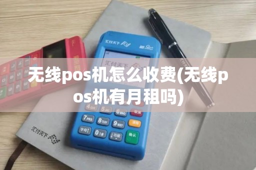 无线pos机怎么收费(无线pos机有月租吗)