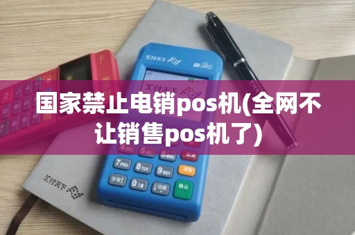 国家禁止电销pos机(全网不让销售pos机了)