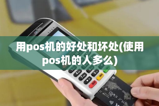 用pos机的好处和坏处(使用pos机的人多么)