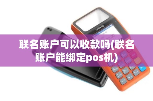 联名账户可以收款吗(联名账户能绑定pos机)