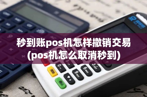 秒到账pos机怎样撤销交易(pos机怎么取消秒到)