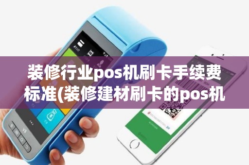装修行业pos机刷卡手续费标准(装修建材刷卡的pos机)