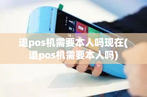 退pos机需要本人吗现在(退pos机需要本人吗)