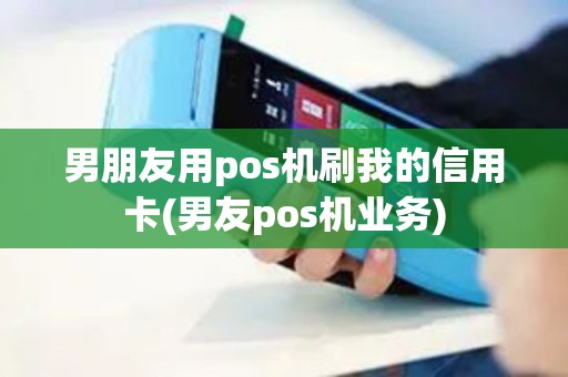 男朋友用pos机刷我的信用卡(男友pos机业务)